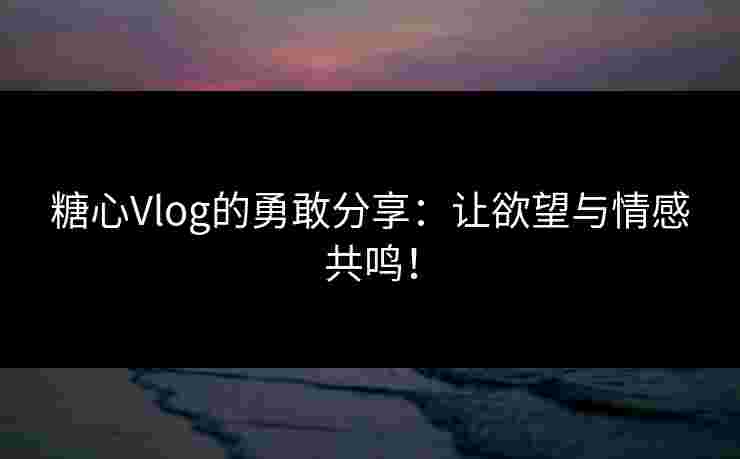 糖心Vlog的勇敢分享：让欲望与情感共鸣！