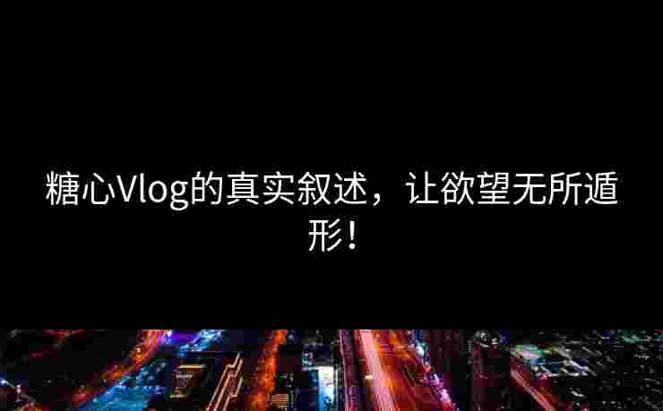 糖心Vlog的真实叙述，让欲望无所遁形！