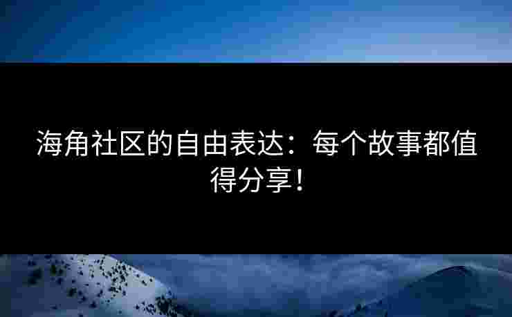 海角社区的自由表达：每个故事都值得分享！