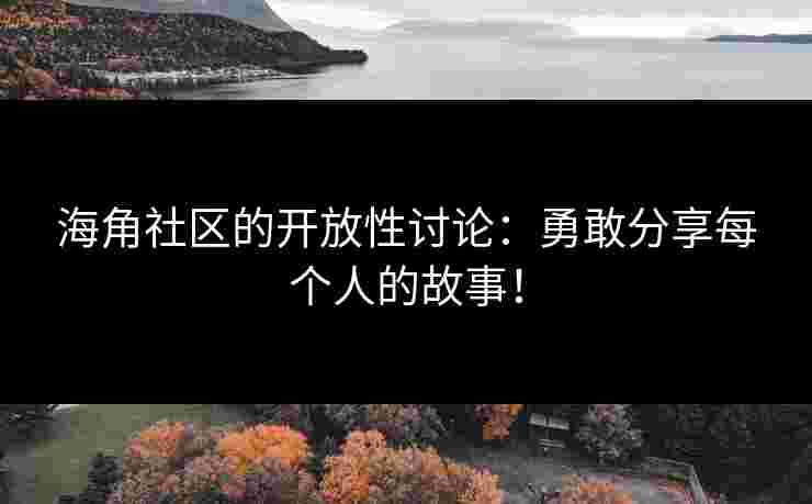 海角社区的开放性讨论：勇敢分享每个人的故事！