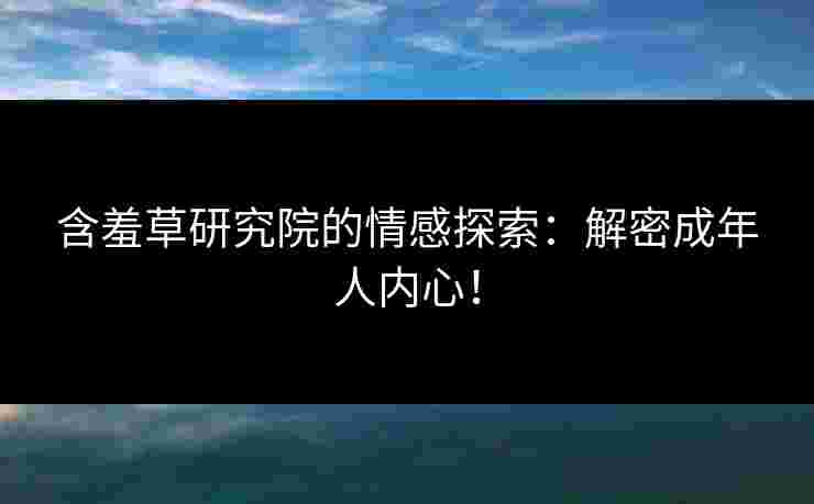 含羞草研究院的情感探索：解密成年人内心！