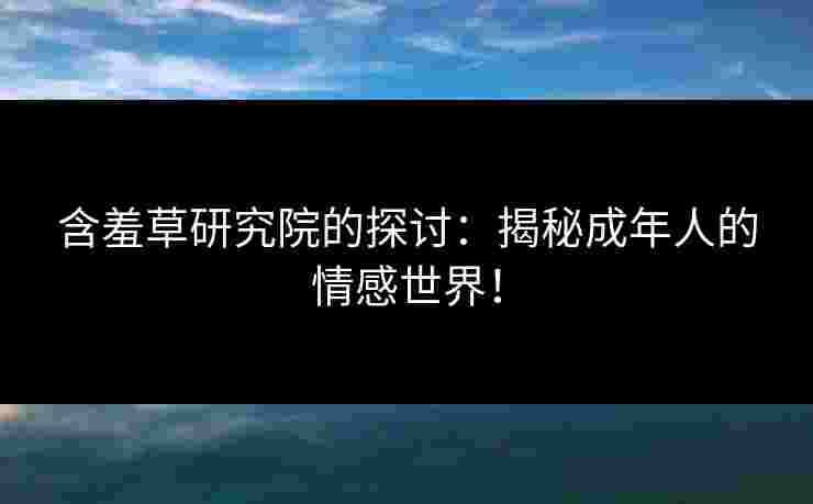 含羞草研究院的探讨：揭秘成年人的情感世界！