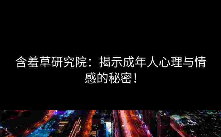 含羞草研究院：揭示成年人心理与情感的秘密！
