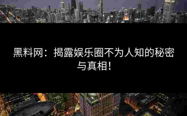黑料网：揭露娱乐圈不为人知的秘密与真相！