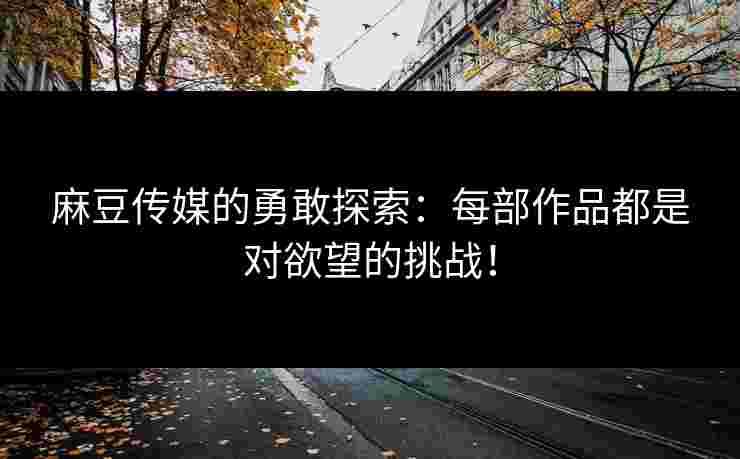 麻豆传媒的勇敢探索:每部作品都是对欲望的挑战! 麻豆传媒的勇敢探索:每部作品都是对欲望的挑战!