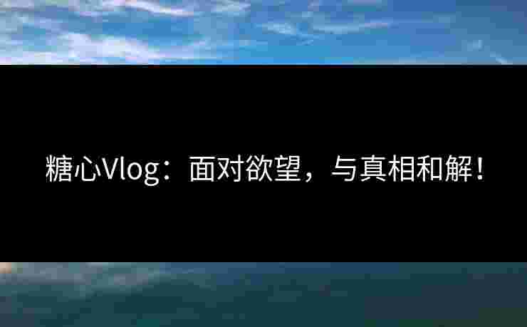 糖心Vlog：面对欲望，与真相和解！