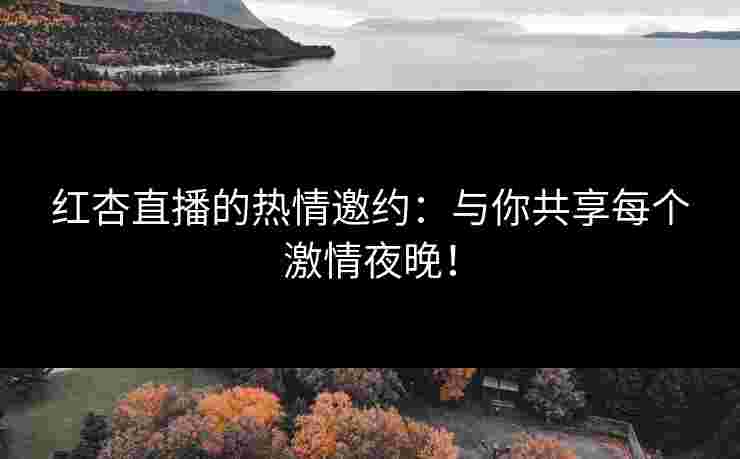 红杏直播的热情邀约：与你共享每个激情夜晚！
