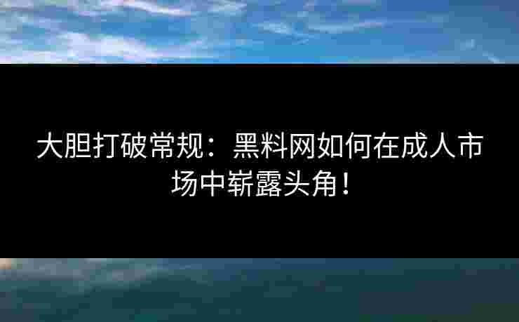 大胆打破常规：黑料网如何在成人市场中崭露头角！
