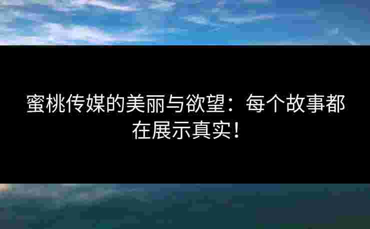 蜜桃传媒的美丽与欲望：每个故事都在展示真实！