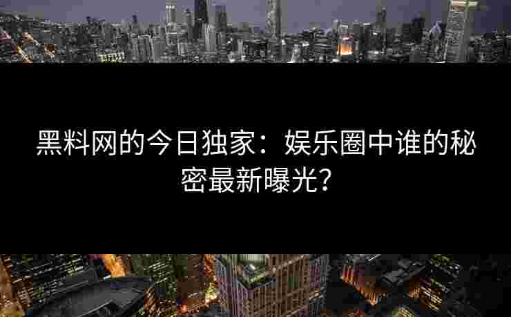 黑料网的今日独家：娱乐圈中谁的秘密最新曝光？