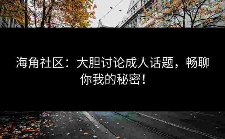 海角社区：大胆讨论成人话题，畅聊你我的秘密！