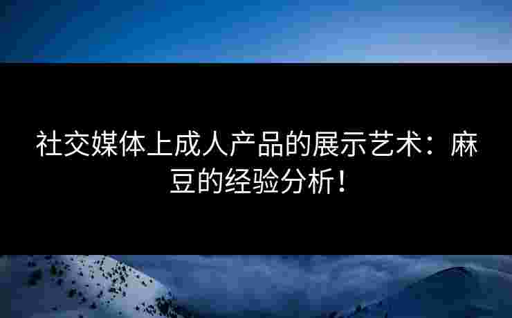 社交媒体上成人产品的展示艺术:麻豆的经验分析! 社交媒体上成人产品的展示艺术:麻豆的经验分析!