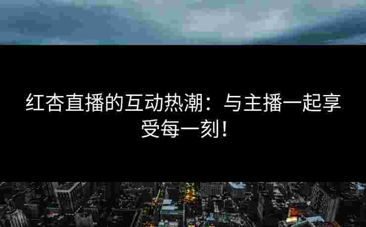 红杏直播的互动热潮：与主播一起享受每一刻！