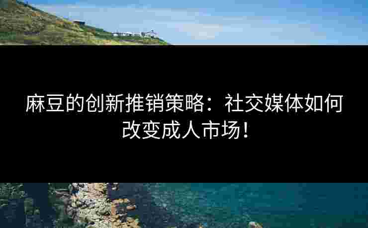 麻豆的创新推销策略:社交媒体如何改变成人市场! 麻豆的创新推销策略:社交媒体如何改变成人市场!