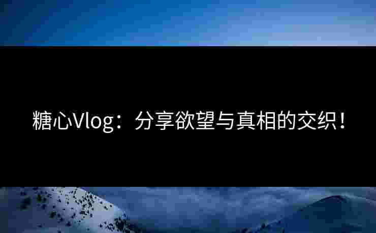 糖心Vlog：分享欲望与真相的交织！