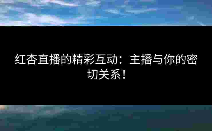 红杏直播的精彩互动：主播与你的密切关系！