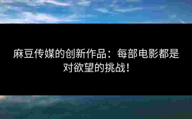 麻豆传媒的创新作品：每部电影都是对欲望的挑战！