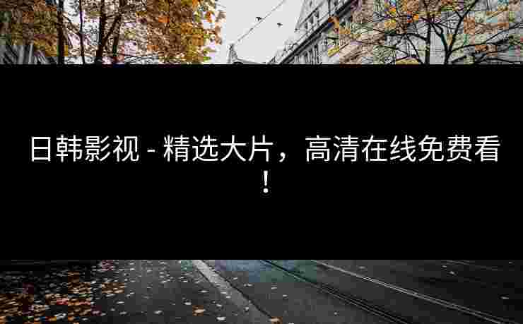 日韩影视 - 精选大片，高清在线免费看！