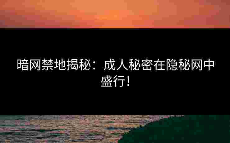 暗网禁地揭秘：成人秘密在隐秘网中盛行！