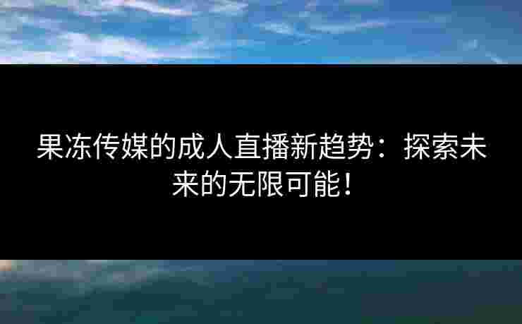 果冻传媒的成人直播新趋势：探索未来的无限可能！