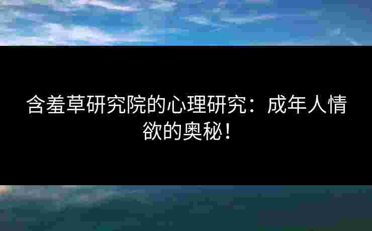 含羞草研究院的心理研究:成年人情欲的奥秘! 含羞草研究院的心理研究:成年人情欲的奥秘!