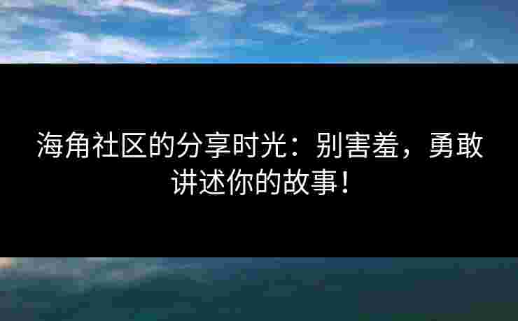 海角社区的分享时光：别害羞，勇敢讲述你的故事！