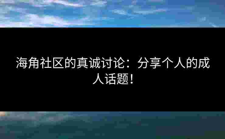 海角社区的真诚讨论：分享个人的成人话题！