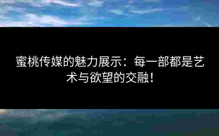 蜜桃传媒的魅力展示：每一部都是艺术与欲望的交融！