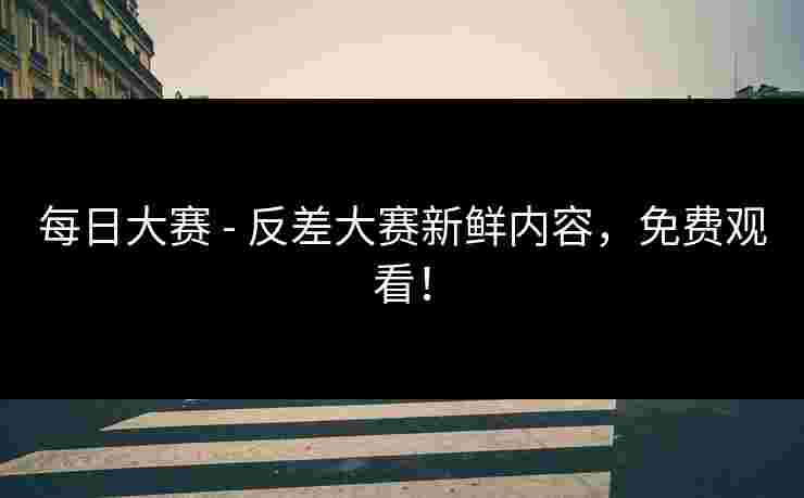 每日大赛 - 反差大赛新鲜内容，免费观看！