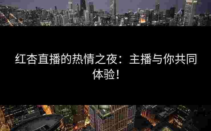 红杏直播的热情之夜：主播与你共同体验！