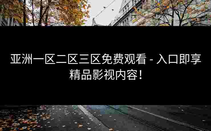 亚洲一区二区三区免费观看 - 入口即享精品影视内容！