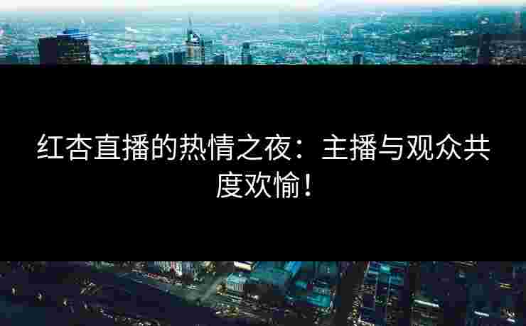 红杏直播的热情之夜：主播与观众共度欢愉！