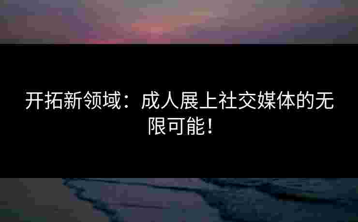 开拓新领域:成人展上社交媒体的无限可能! 开拓新领域:成人展上社交媒体的无限可能!
