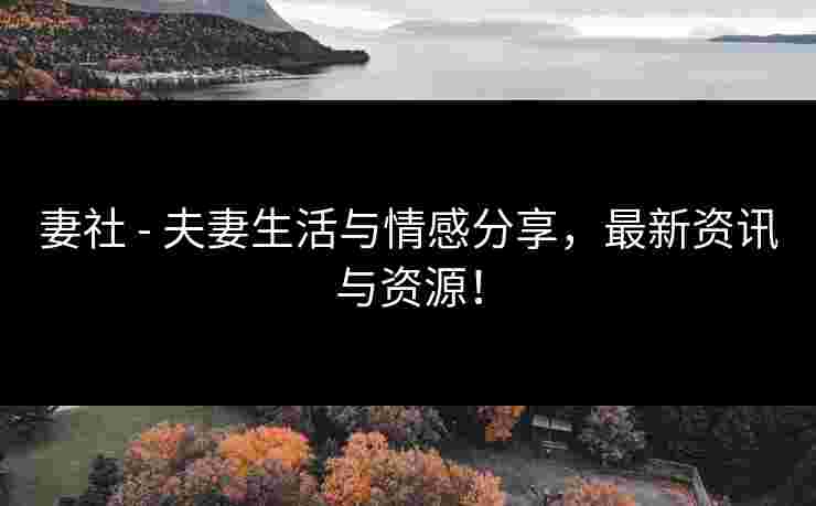 妻社 - 夫妻生活与情感分享，最新资讯与资源！