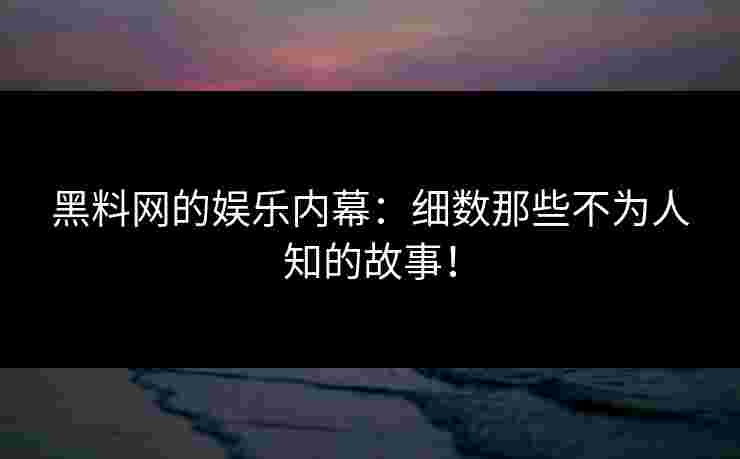 黑料网的娱乐内幕：细数那些不为人知的故事！