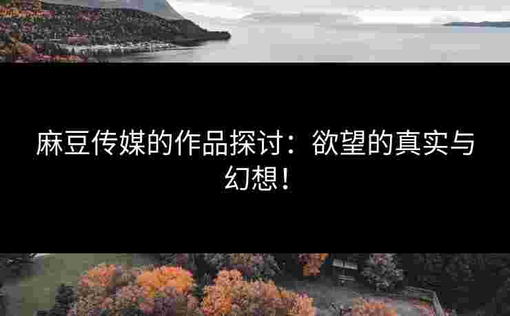 麻豆传媒的作品探讨:欲望的真实与幻想! 麻豆传媒的作品探讨:欲望的真实与幻想!