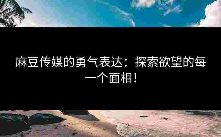 麻豆传媒的勇气表达：探索欲望的每一个面相！
