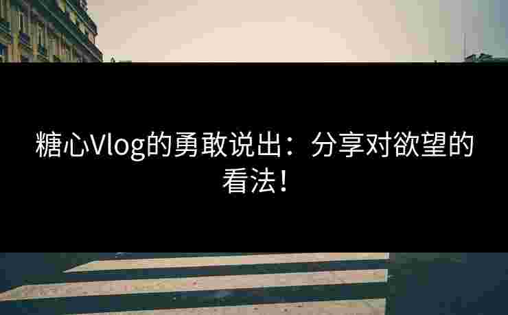 糖心Vlog的勇敢说出:分享对欲望的看法! 糖心Vlog的勇敢说出:分享对欲望的看法!
