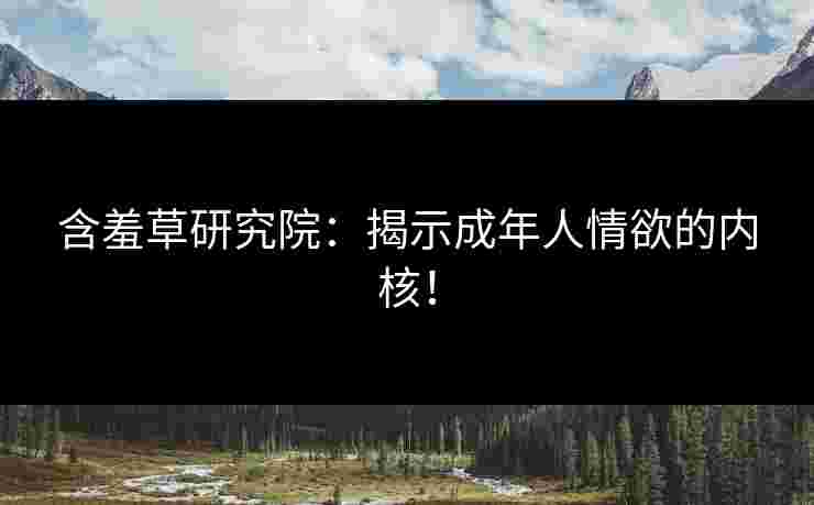 含羞草研究院：揭示成年人情欲的内核！