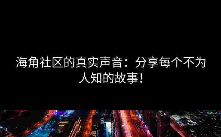 海角社区的真实声音：分享每个不为人知的故事！