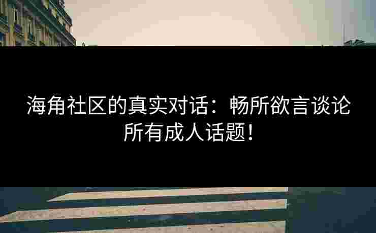 海角社区的真实对话：畅所欲言谈论所有成人话题！