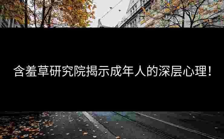 含羞草研究院揭示成年人的深层心理！