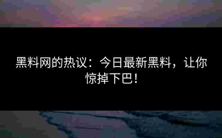 黑料网的热议：今日最新黑料，让你惊掉下巴！
