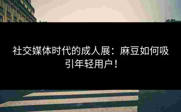 社交媒体时代的成人展:麻豆如何吸引年轻用户! 社交媒体时代的成人展:麻豆如何吸引年轻用户!