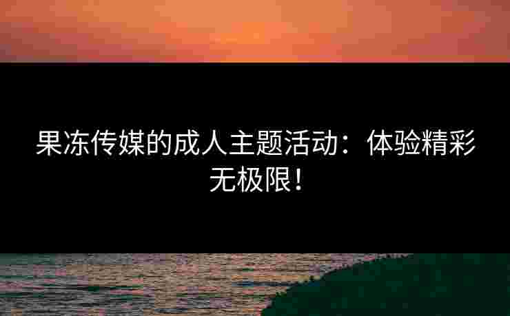 果冻传媒的成人主题活动：体验精彩无极限！
