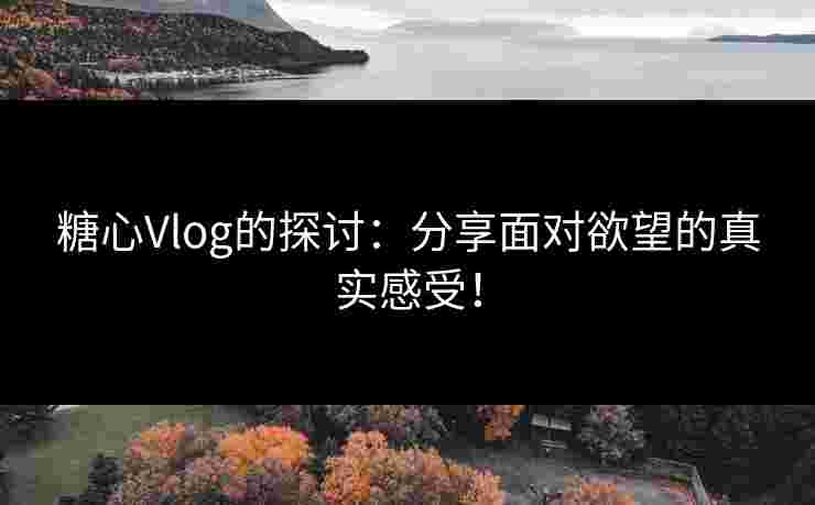 糖心Vlog的探讨：分享面对欲望的真实感受！