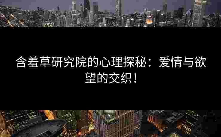 含羞草研究院的心理探秘:爱情与欲望的交织! 含羞草研究院的心理探秘:爱情与欲望的交织!