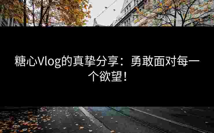 糖心Vlog的真挚分享：勇敢面对每一个欲望！