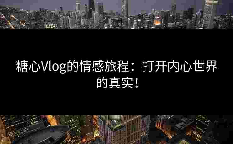 糖心Vlog的情感旅程：打开内心世界的真实！