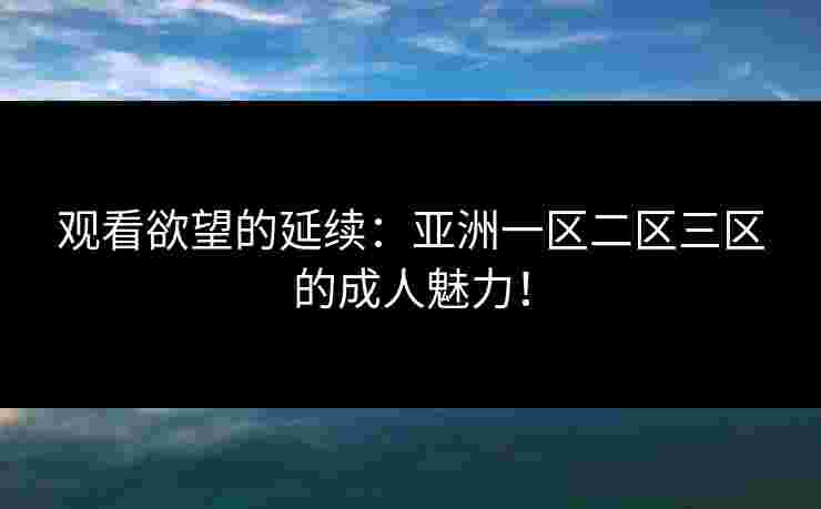 观看欲望的延续:亚洲一区二区三区的成人魅力! 观看欲望的延续:亚洲一区二区三区的成人魅力!
